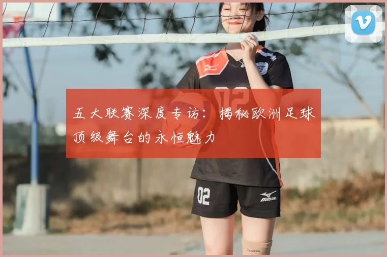 五大联赛深度专访:揭秘欧洲足球顶级舞台的永恒魅力