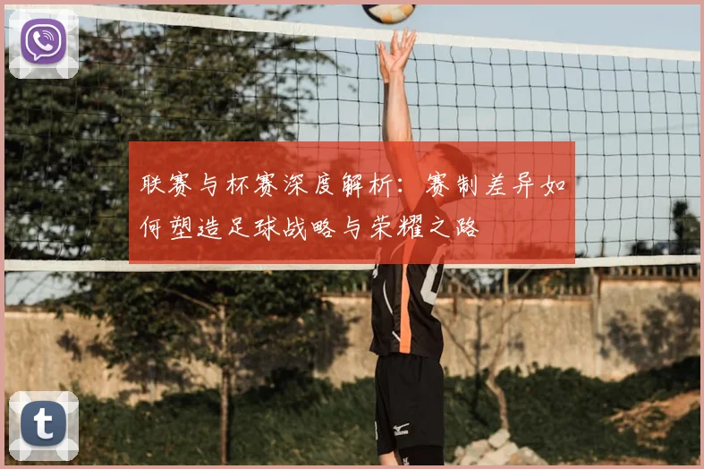 联赛与杯赛深度解析：赛制差异如何塑造足球战略与荣耀之路
