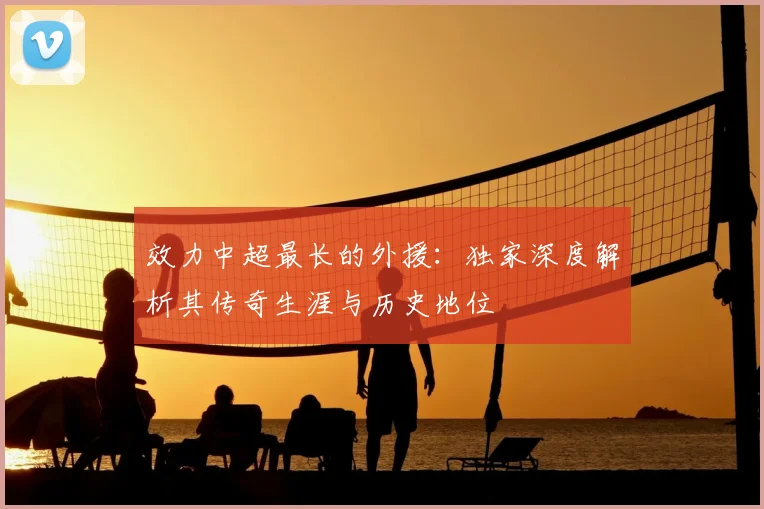 效力中超最长的外援:独家深度解析其传奇生涯与历史地位