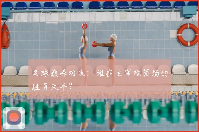 足球巅峰对决：谁在主宰绿茵场的胜负天平？