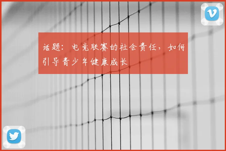 话题:电竞联赛的社会责任,如何引导青少年健康成长