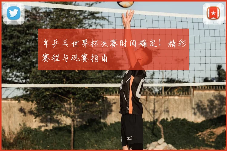 年乒乓世界杯决赛时间确定！精彩赛程与观赛指南