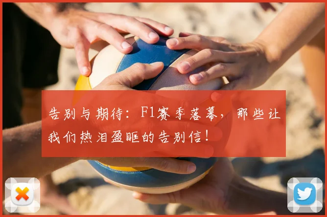 告别与期待:F1赛季落幕,那些让我们热泪盈眶的告别信!