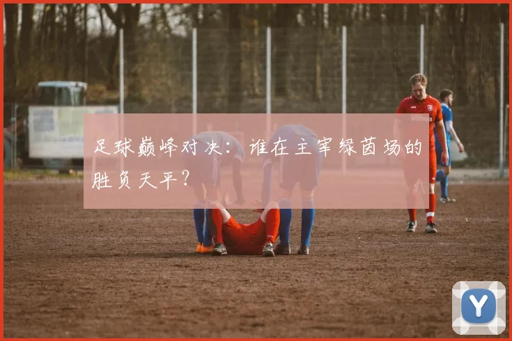 足球巅峰对决:谁在主宰绿茵场的胜负天平?