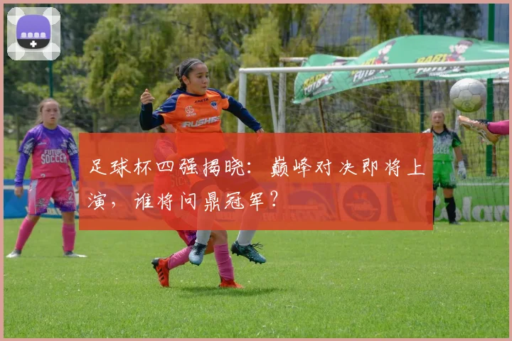 足球杯四强揭晓：巅峰对决即将上演，谁将问鼎冠军？