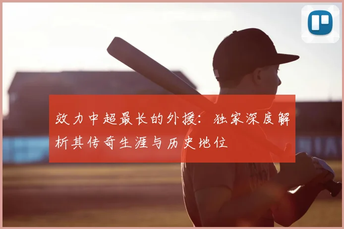 效力中超最长的外援：独家深度解析其传奇生涯与历史地位