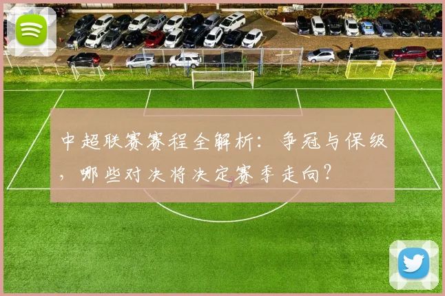 中超联赛赛程全解析：争冠与保级，哪些对决将决定赛季走向？