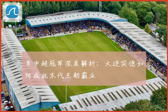 年中超冠军深度解析:大连实德如何成就末代王朝霸业