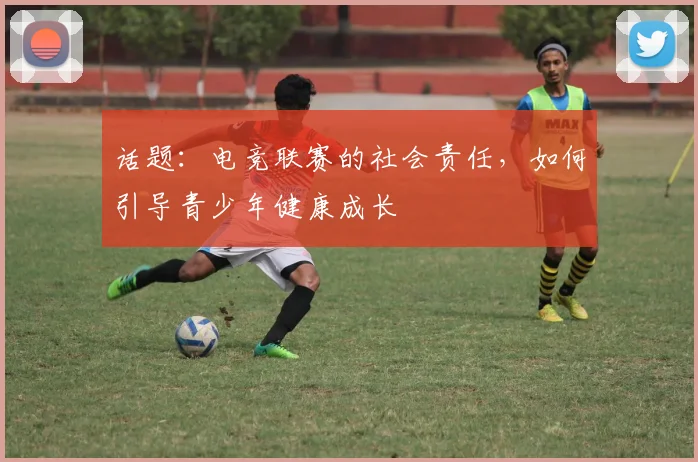 话题：电竞联赛的社会责任，如何引导青少年健康成长