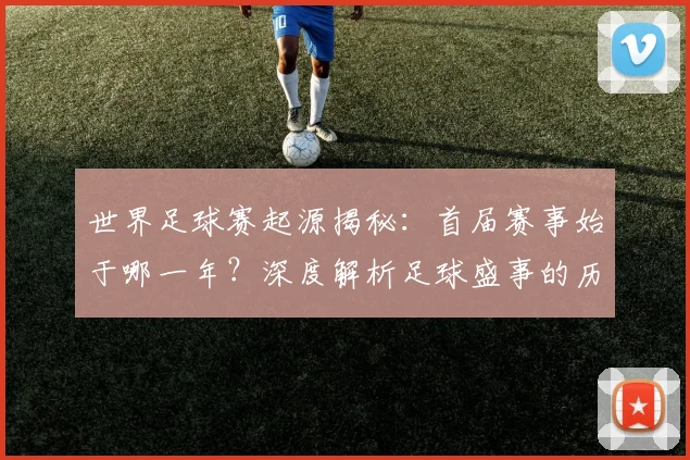世界足球赛起源揭秘:首届赛事始于哪一年?深度解析足球盛事的历史起点