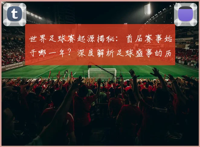 世界足球赛起源揭秘：首届赛事始于哪一年？深度解析足球盛事的历史起点