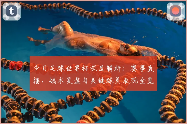 今日足球世界杯深度解析:赛事直播、战术复盘与关键球员表现全览