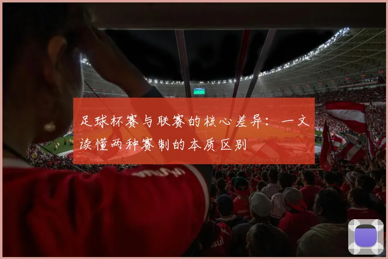 足球杯赛与联赛的核心差异：一文读懂两种赛制的本质区别