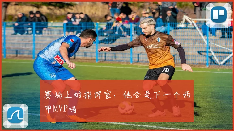 赛场上的指挥官,他会是下一个西甲MVP吗